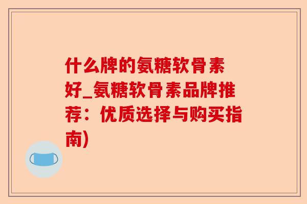 什么牌的氨糖软骨素 好_氨糖软骨素品牌推荐：优质选择与购买指南)