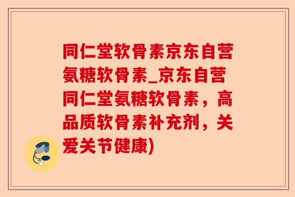 同仁堂软骨素京东自营氨糖软骨素_京东自营同仁堂氨糖软骨素，高品质软骨素补充剂，关爱关节健康)