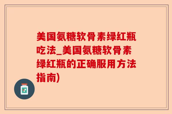 美国氨糖软骨素绿红瓶吃法_美国氨糖软骨素绿红瓶的正确服用方法指南)