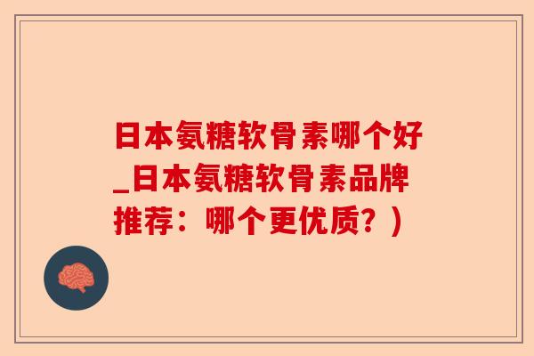 日本氨糖软骨素哪个好_日本氨糖软骨素品牌推荐：哪个更优质？)