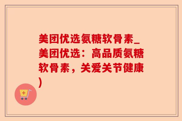 美团优选氨糖软骨素_美团优选：高品质氨糖软骨素，关爱关节健康)