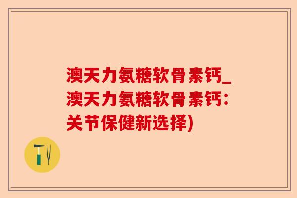 澳天力氨糖软骨素钙_澳天力氨糖软骨素钙：关节保健新选择)