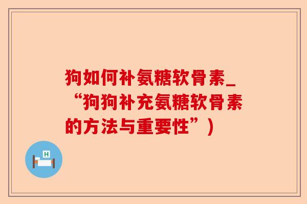 狗如何补氨糖软骨素_“狗狗补充氨糖软骨素的方法与重要性”) 狗如何补氨糖软骨素_“狗狗补充氨糖软骨素的方法与重要性”)