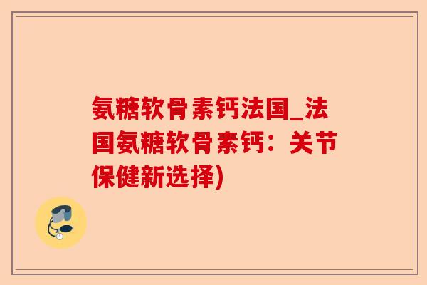 氨糖软骨素钙法国_法国氨糖软骨素钙：关节保健新选择)