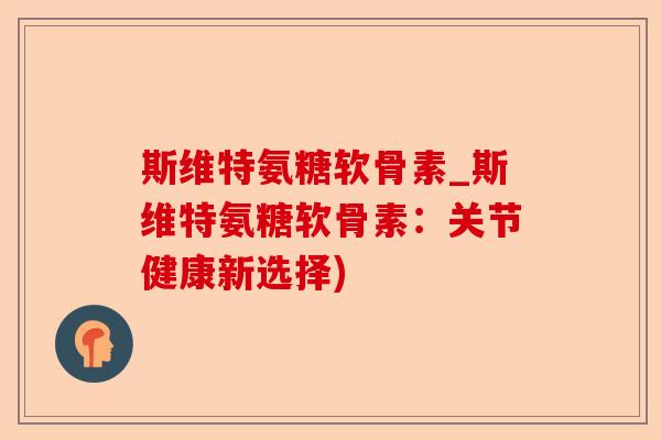 斯维特氨糖软骨素_斯维特氨糖软骨素:关节健康新选择) 斯维特氨糖软骨素_斯维特氨糖软骨素:关节健康新选择)