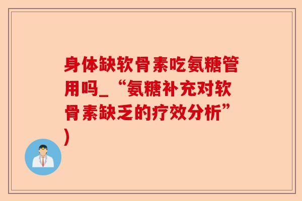 身体缺软骨素吃氨糖管用吗_“氨糖补充对软骨素缺乏的疗效分析”) 身体缺软骨素吃氨糖管用吗_“氨糖补充对软骨素缺乏的疗效分析”)