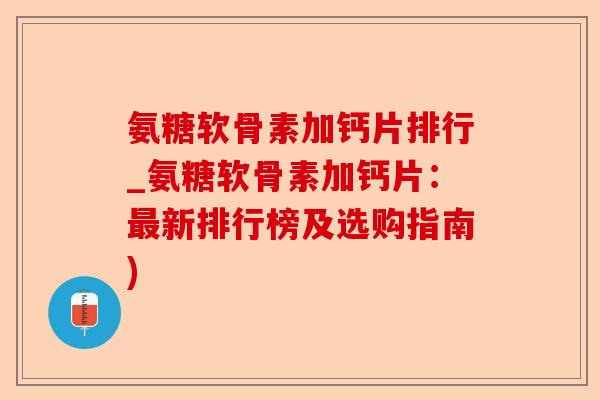 氨糖软骨素加钙片排行_氨糖软骨素加钙片：最新排行榜及选购指南)