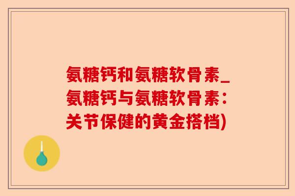 氨糖钙和氨糖软骨素_氨糖钙与氨糖软骨素:关节保健的黄金搭档) 氨糖钙和氨糖软骨素_氨糖钙与氨糖软骨素:关节保健的黄金搭档)