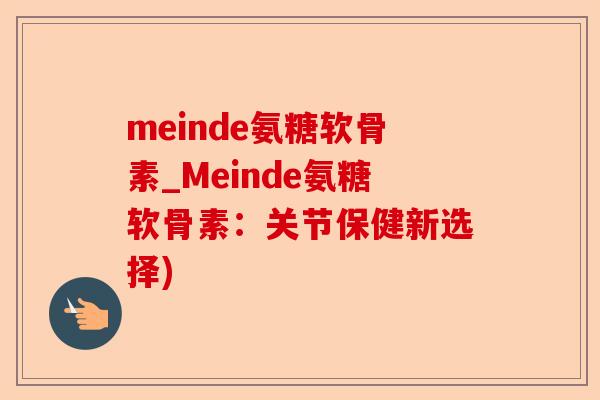 meinde氨糖软骨素_Meinde氨糖软骨素:关节保健新选择) meinde氨糖软骨素_Meinde氨糖软骨素:关节保健新选择)
