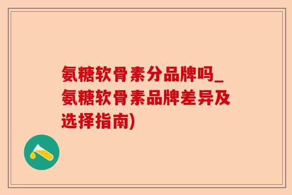 氨糖软骨素分品牌吗_氨糖软骨素品牌差异及选择指南)
