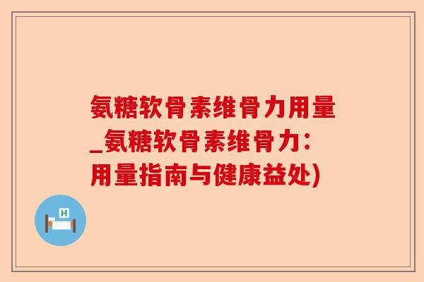氨糖软骨素维骨力用量_氨糖软骨素维骨力：用量指南与健康益处)