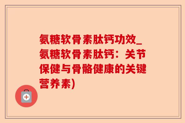 氨糖软骨素肽钙功效_氨糖软骨素肽钙：关节保健与骨骼健康的关键营养素)