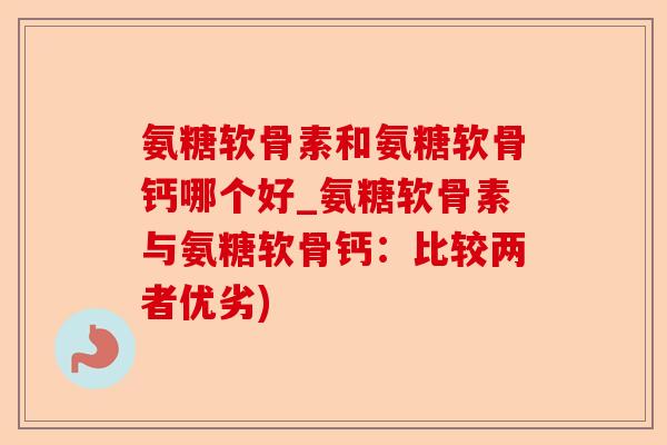 氨糖软骨素和氨糖软骨钙哪个好_氨糖软骨素与氨糖软骨钙：比较两者优劣)