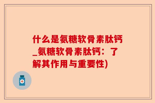 什么是氨糖软骨素肽钙_氨糖软骨素肽钙：了解其作用与重要性)