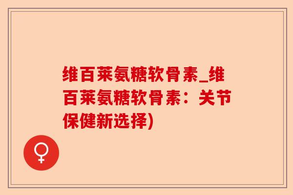 维百莱氨糖软骨素_维百莱氨糖软骨素：关节保健新选择)
