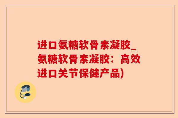 进口氨糖软骨素凝胶_氨糖软骨素凝胶：高效进口关节保健产品)