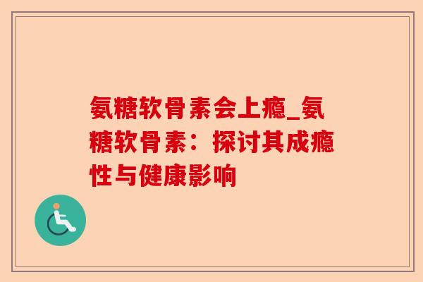 氨糖软骨素会上瘾_氨糖软骨素：探讨其成瘾性与健康影响