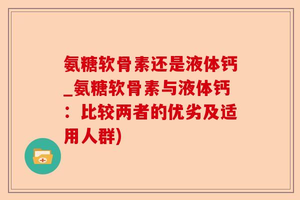 氨糖软骨素还是液体钙_氨糖软骨素与液体钙：比较两者的优劣及适用人群)
