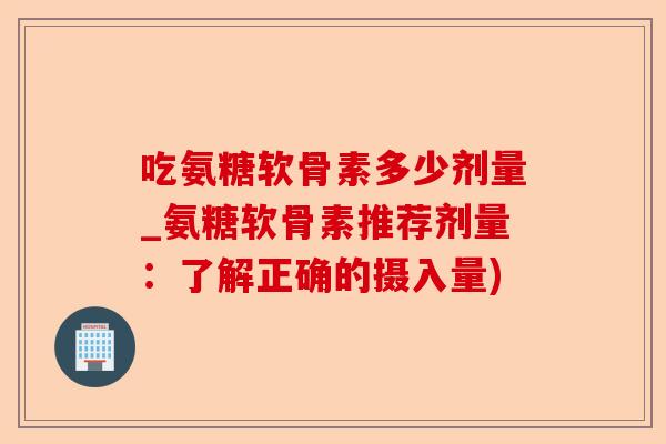 吃氨糖软骨素多少剂量_氨糖软骨素推荐剂量：了解正确的摄入量)