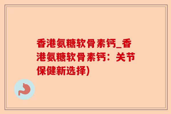 香港氨糖软骨素钙_香港氨糖软骨素钙：关节保健新选择)