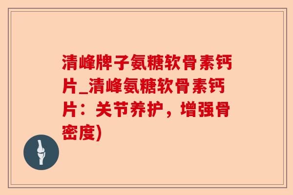 清峰牌子氨糖软骨素钙片_清峰氨糖软骨素钙片：关节养护，增强骨密度)