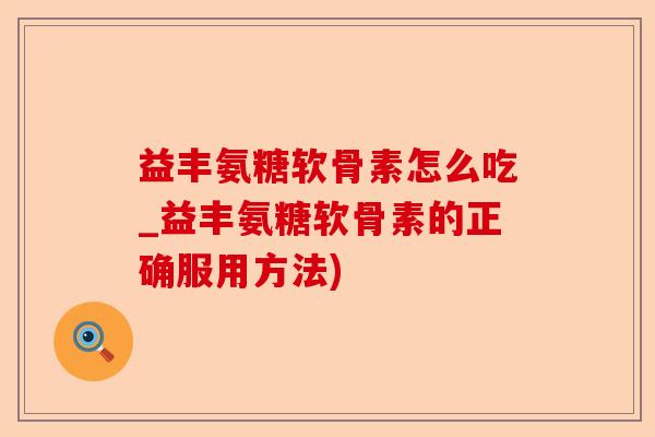 益丰氨糖软骨素怎么吃_益丰氨糖软骨素的正确服用方法)