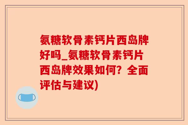 氨糖软骨素钙片西岛牌好吗_氨糖软骨素钙片西岛牌效果如何？全面评估与建议)