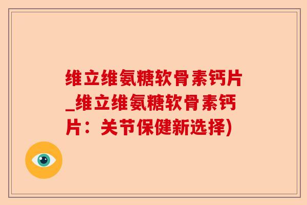 维立维氨糖软骨素钙片_维立维氨糖软骨素钙片：关节保健新选择)