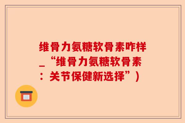 维骨力氨糖软骨素咋样_“维骨力氨糖软骨素：关节保健新选择”)