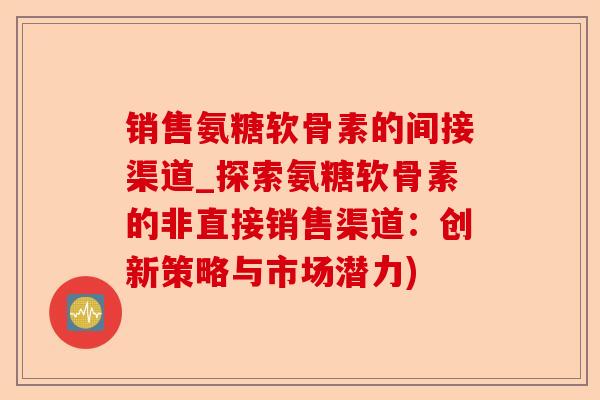 销售氨糖软骨素的间接渠道_探索氨糖软骨素的非直接销售渠道：创新策略与市场潜力)