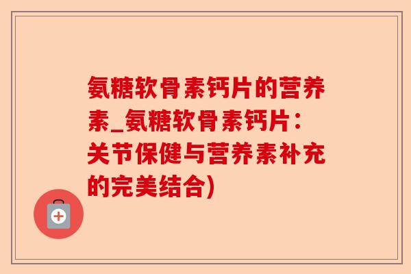 氨糖软骨素钙片的营养素_氨糖软骨素钙片:关节保健与营养素补充的完美结合) 氨糖软骨素钙片的营养素_氨糖软骨素钙片:关节保健与营养素补充的完美结合)