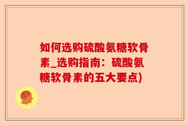 如何选购硫酸氨糖软骨素_选购指南:硫酸氨糖软骨素的五大要点) 如何选购硫酸氨糖软骨素_选购指南:硫酸氨糖软骨素的五大要点)