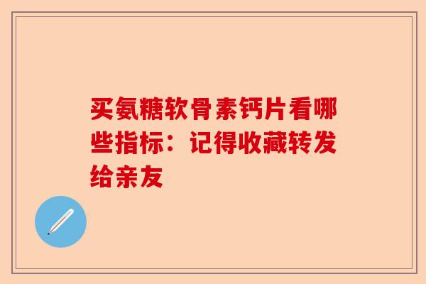 买氨糖软骨素钙片看哪些指标:记得收藏转发给亲友 买氨糖软骨素钙片看哪些指标:记得收藏转发给亲友