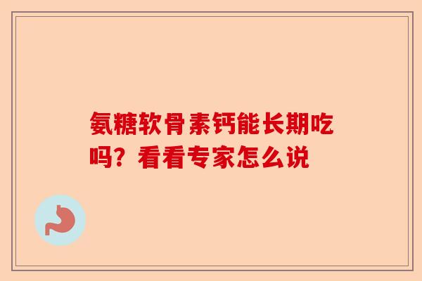 氨糖软骨素钙能长期吃吗？看看专家怎么说