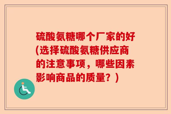 硫酸氨糖哪个厂家的好(选择硫酸氨糖供应商的注意事项，哪些因素影响商品的质量？)