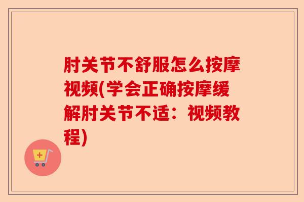 肘关节不舒服怎么按摩视频(学会正确按摩缓解肘关节不适：视频教程)