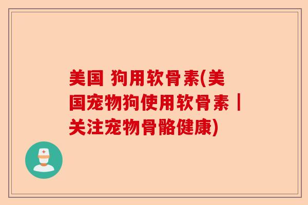 美国 狗用软骨素(美国宠物狗使用软骨素｜关注宠物骨骼健康)