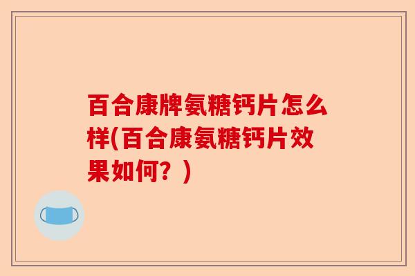 百合康牌氨糖钙片怎么样(百合康氨糖钙片效果如何？)