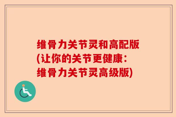 维骨力关节灵和高配版(让你的关节更健康：维骨力关节灵高级版)
