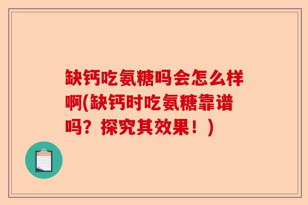 缺钙吃氨糖吗会怎么样啊(缺钙时吃氨糖靠谱吗？探究其效果！)