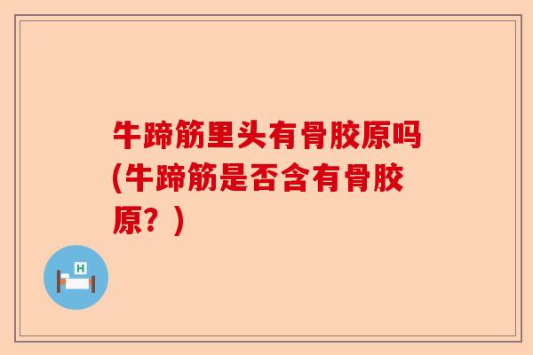 牛蹄筋里头有骨胶原吗(牛蹄筋是否含有骨胶原?) 牛蹄筋里头有骨胶原吗(牛蹄筋是否含有骨胶原?)
