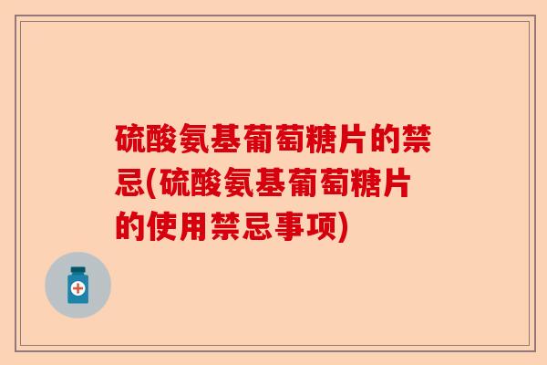 硫酸氨基葡萄糖片的禁忌(硫酸氨基葡萄糖片的使用禁忌事项)