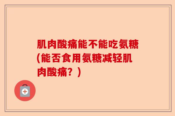 肌肉酸痛能不能吃氨糖(能否食用氨糖减轻肌肉酸痛？)