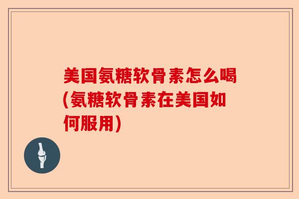 美国氨糖软骨素怎么喝(氨糖软骨素在美国如何服用)