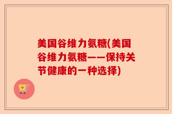美国谷维力氨糖(美国谷维力氨糖——保持关节健康的一种选择)