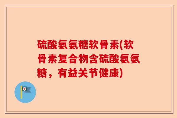 硫酸氨氨糖软骨素(软骨素复合物含硫酸氨氨糖，有益关节健康)