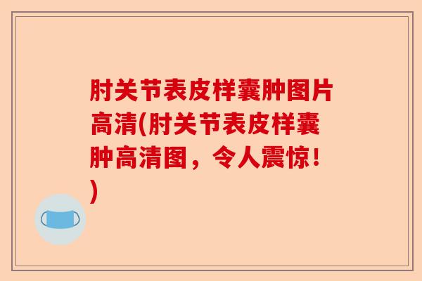 肘关节表皮样囊肿图片高清(肘关节表皮样囊肿高清图，令人震惊！)