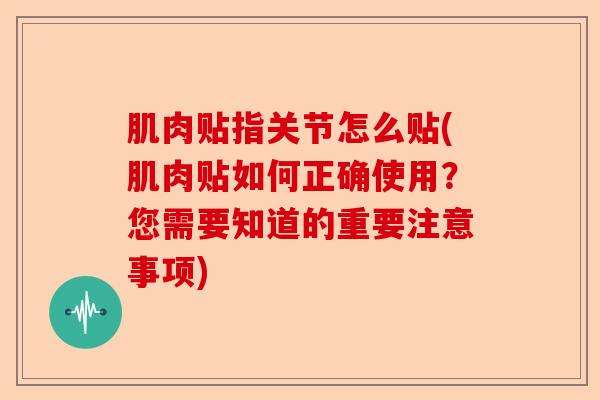 肌肉贴指关节怎么贴(肌肉贴如何正确使用？您需要知道的重要注意事项)
