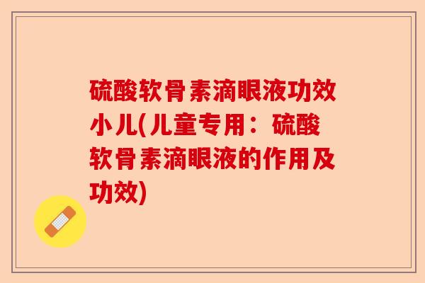 硫酸软骨素滴眼液功效小儿(儿童专用：硫酸软骨素滴眼液的作用及功效)