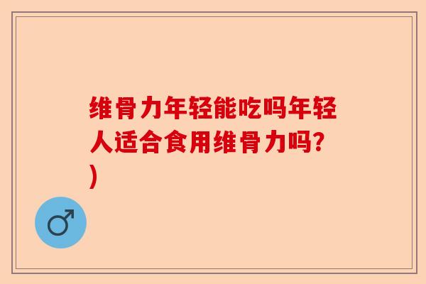 维骨力年轻能吃吗年轻人适合食用维骨力吗？)